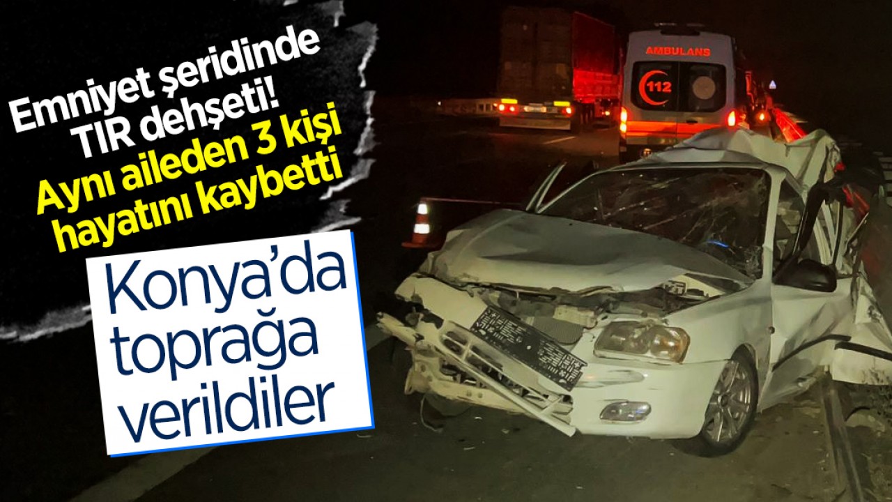 Emniyet şeridinde TIR dehşeti! Aynı aileden 3 kişi hayatını kaybetti, Konya’da toprağa verildiler