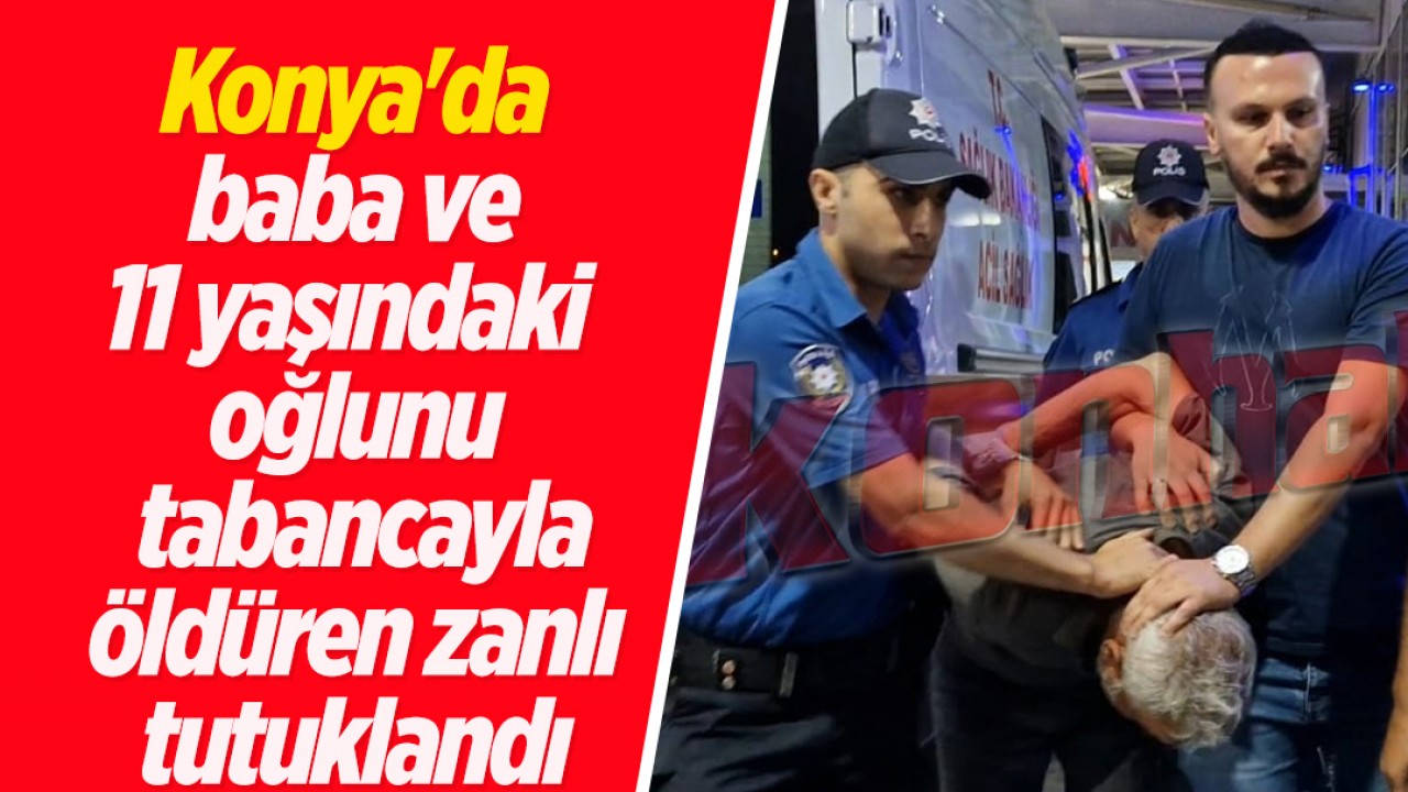 Konya'da baba ve 11 yaşındaki oğlunu tabancayla öldüren zanlı tutuklandı