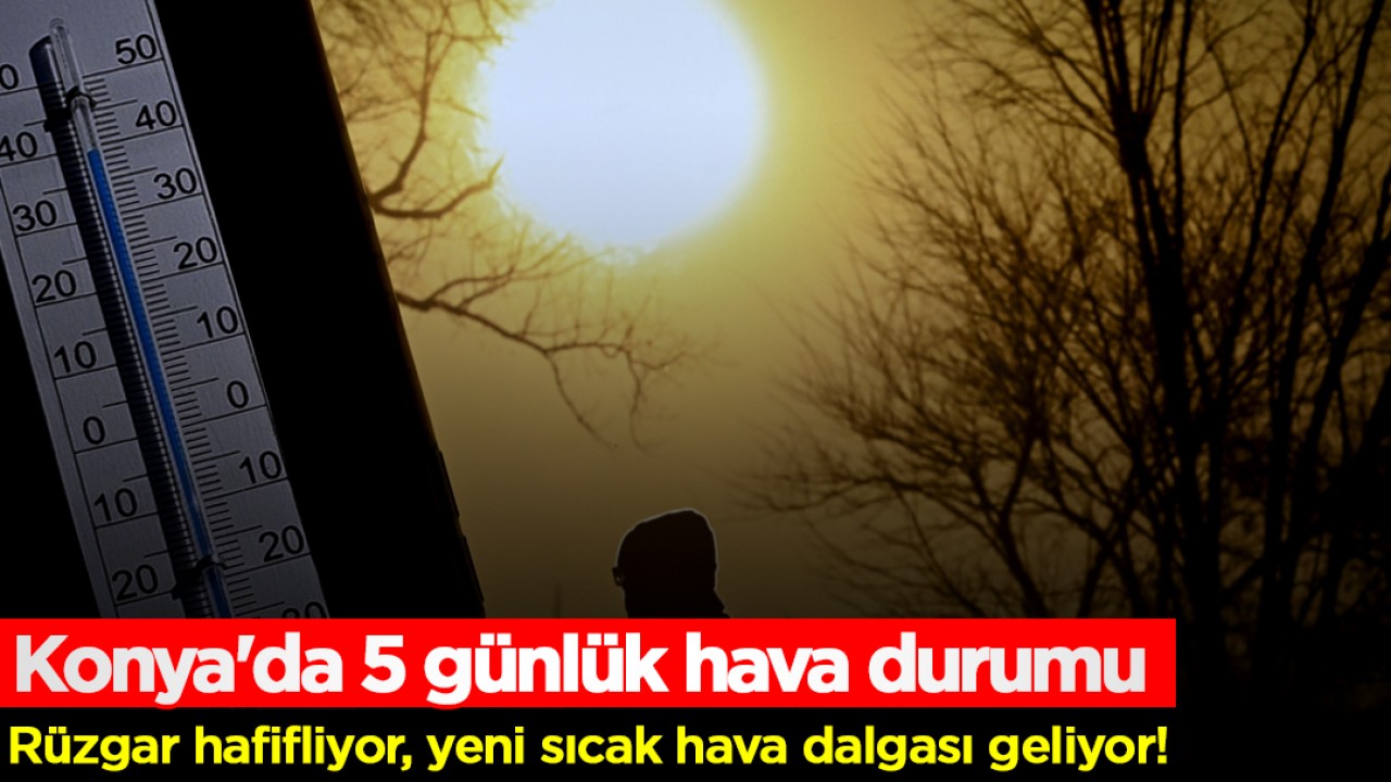 Rüzgar hafifliyor, yeni sıcak hava dalgası geliyor! İşte Konya'da 5 günlük hava durumu