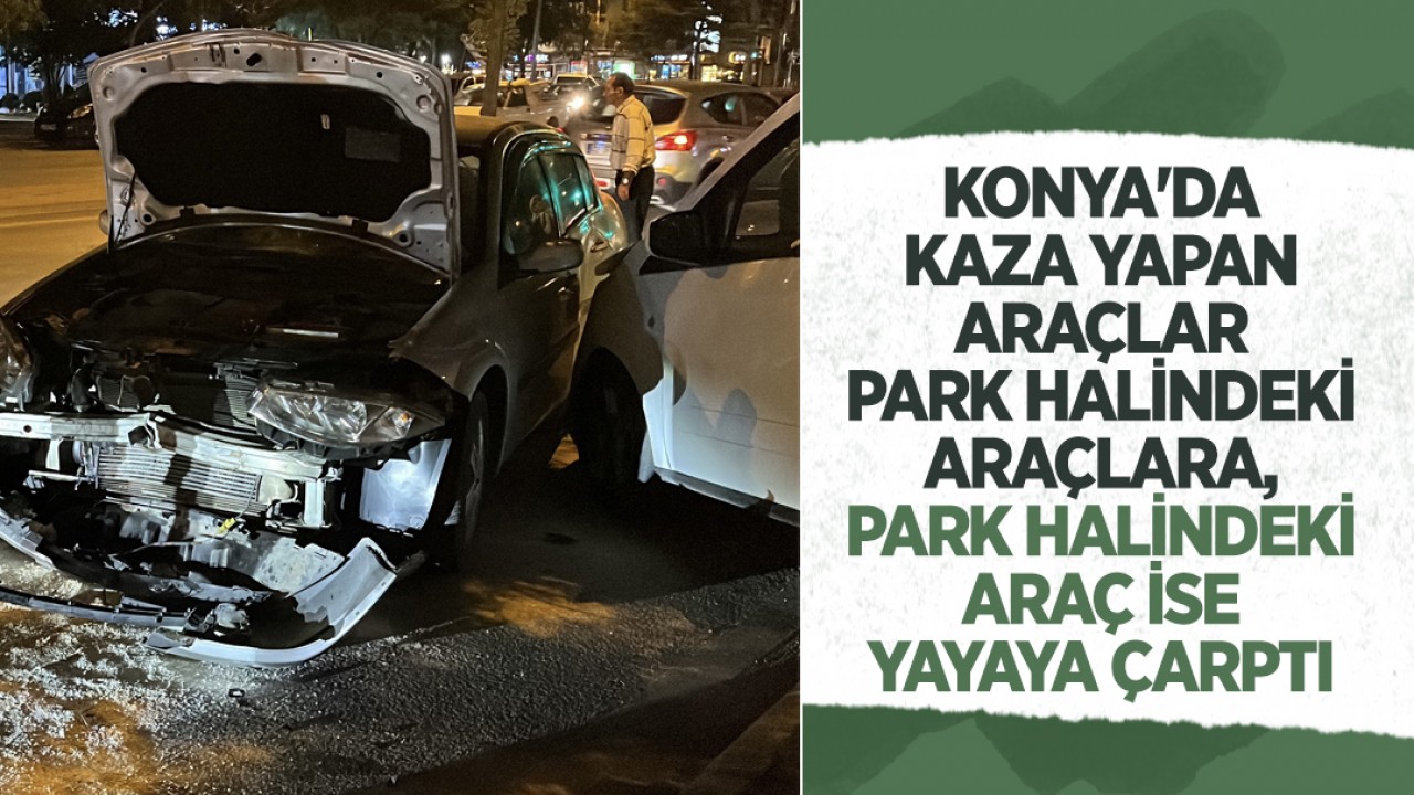 Konya'da Kaza yapan araçlar park halindeki araçlara, park halindeki araç ise yayaya çarptı