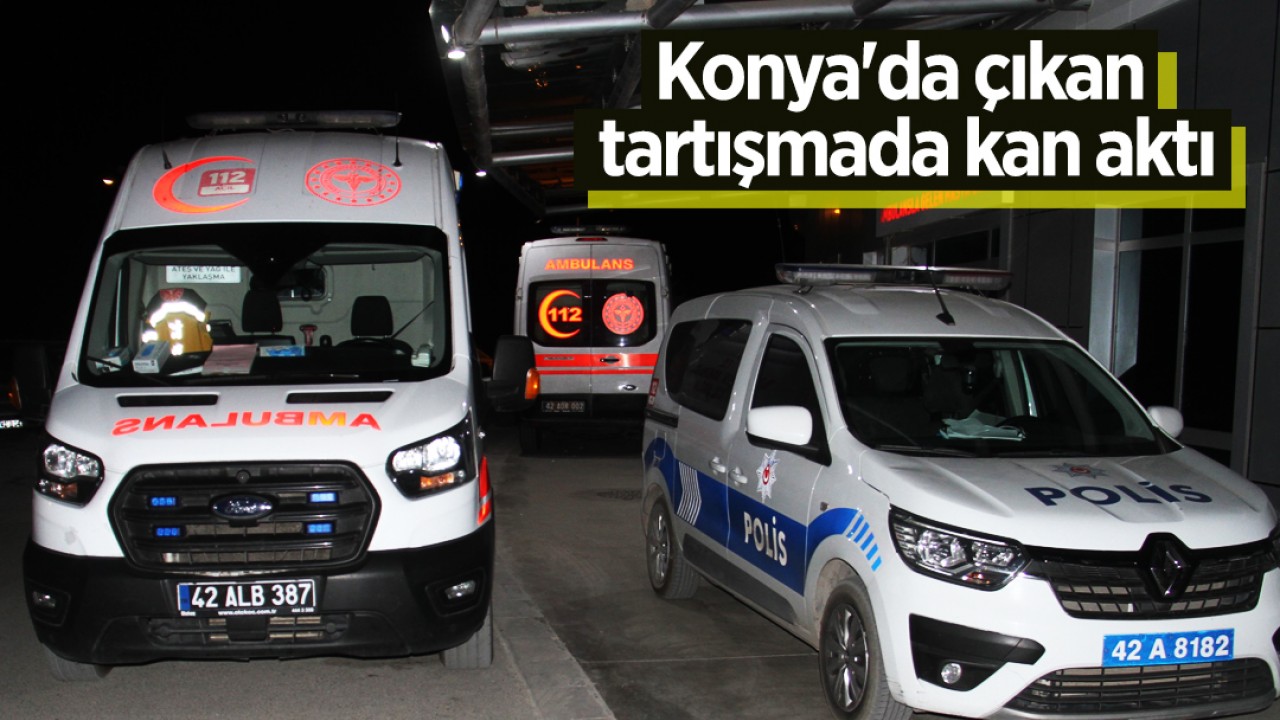 Konya'da çıkan tartışmada kan aktı: 1 yaralı