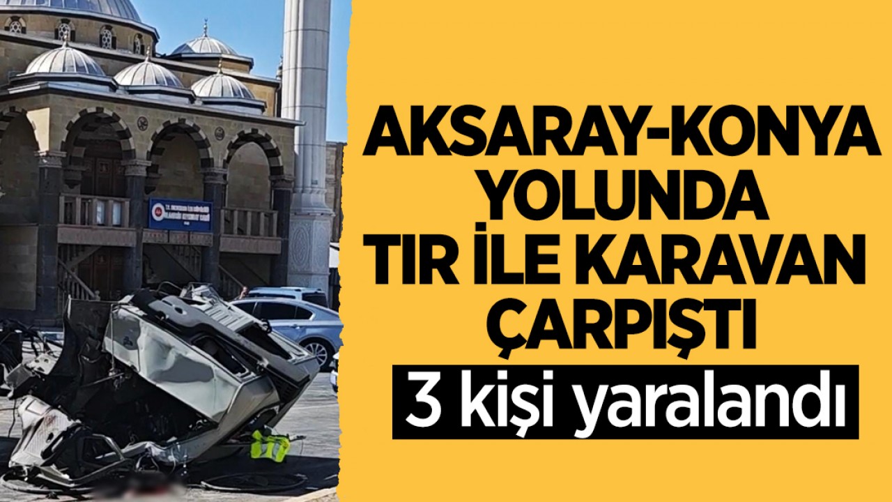 Aksaray-Konya yolunda TIR ile karavan çarpıştı: 3 yaralı