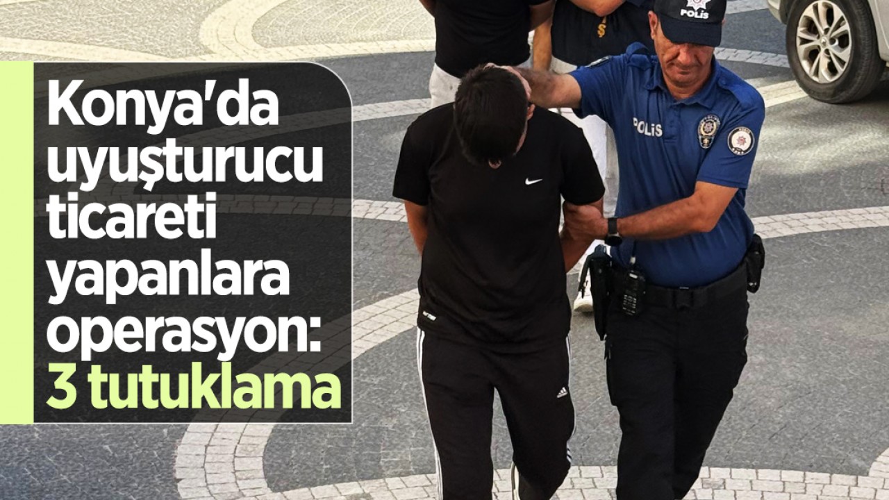 Konya'da uyuşturucu ticareti yapanlara operasyon: 3 tutuklama