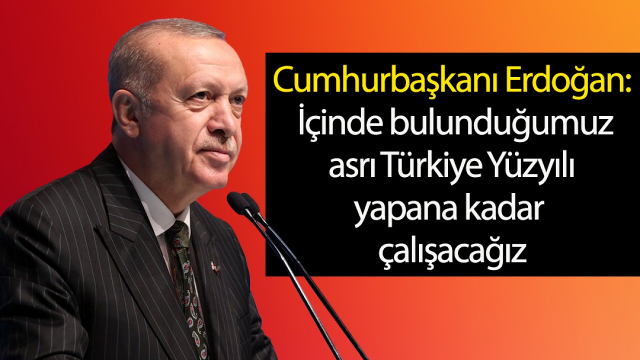 Cumhurbaşkanı Erdoğan: İçinde bulunduğumuz asrı Türkiye Yüzyılı yapana kadar çalışacağız