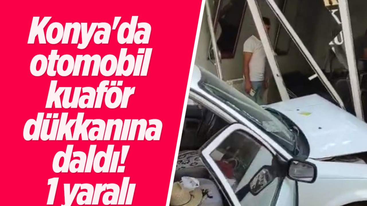 Konya'da otomobil kuaför dükkanına daldı: 1 yaralı