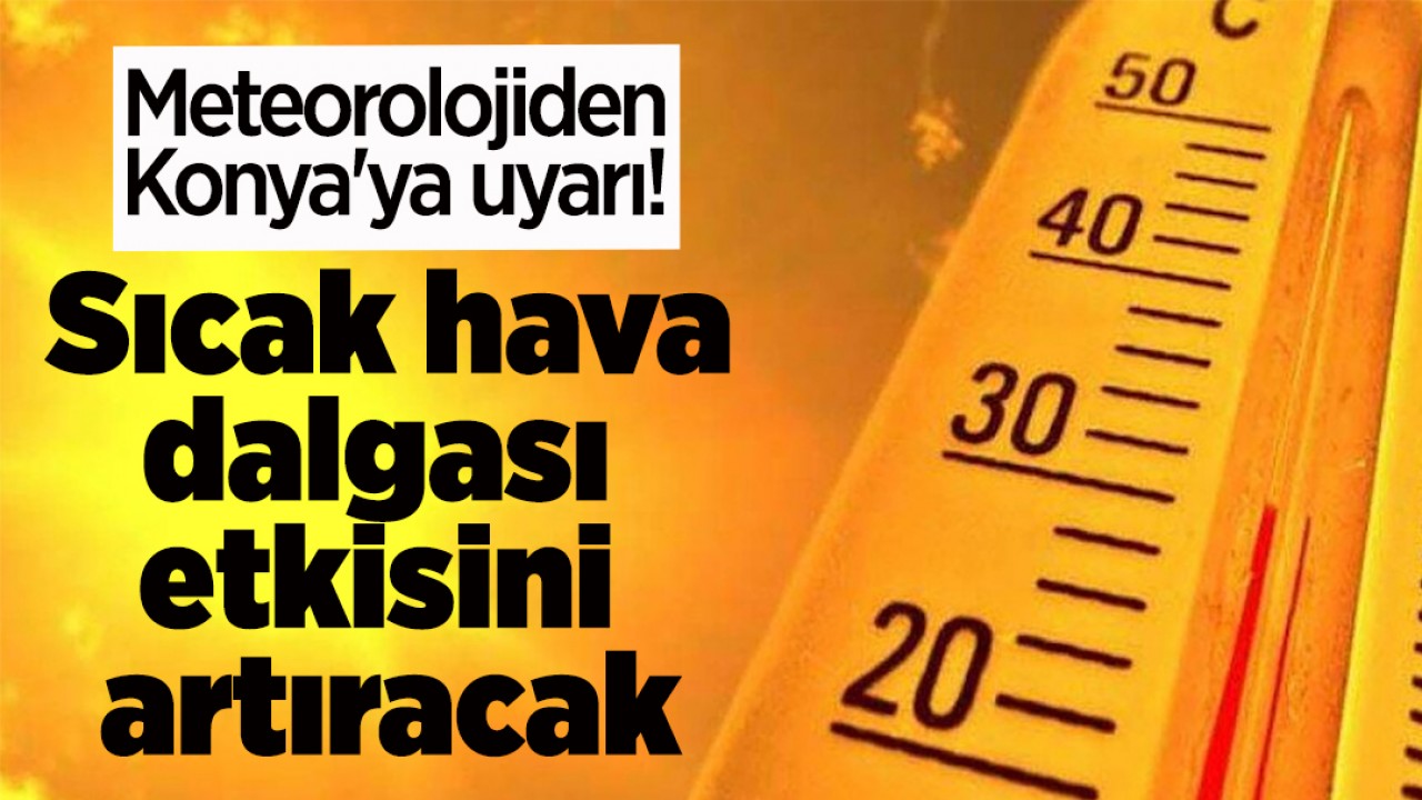 Meteorolojiden Konya'ya uyarı! Sıcak hava dalgası etkisini artıracak