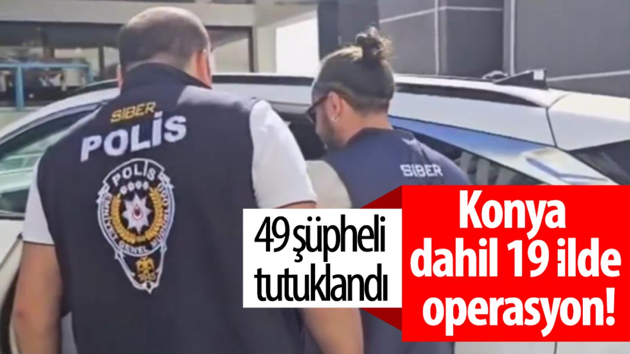 Konya dahil 19 ilde operasyon! 49 şüpheli tutuklandı