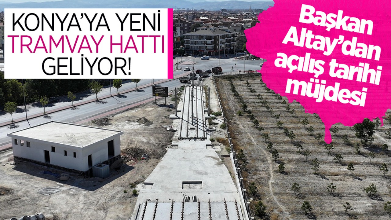Konya’ya yeni tramvay hattı geliyor: Başkan Altay’dan açılış tarihi müjdesi