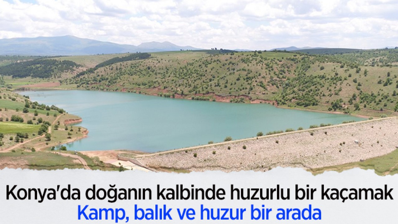 Konya'da doğanın kalbinde sessiz ve huzurlu bir kaçamak: Kamp, balık ve huzur bir arada