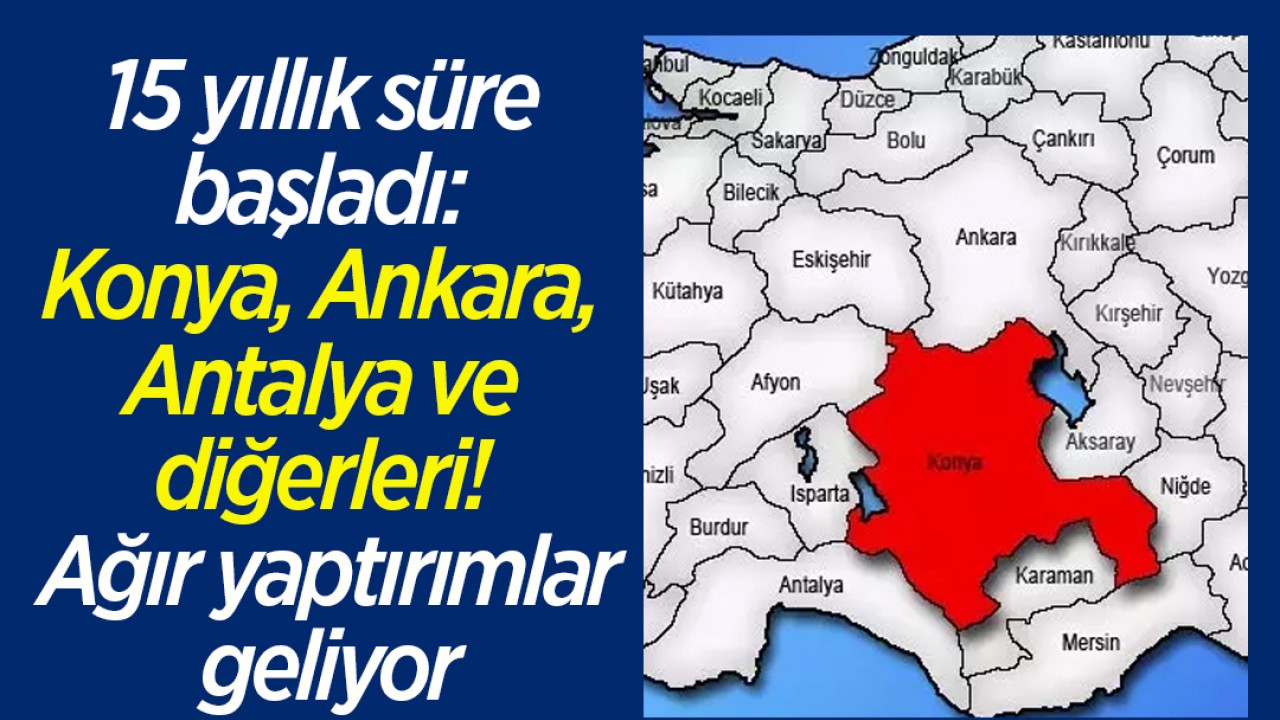 15 yıllık süre başladı: Konya, Ankara, Antalya ve diğerleri! Ağır yaptırımlar geliyor