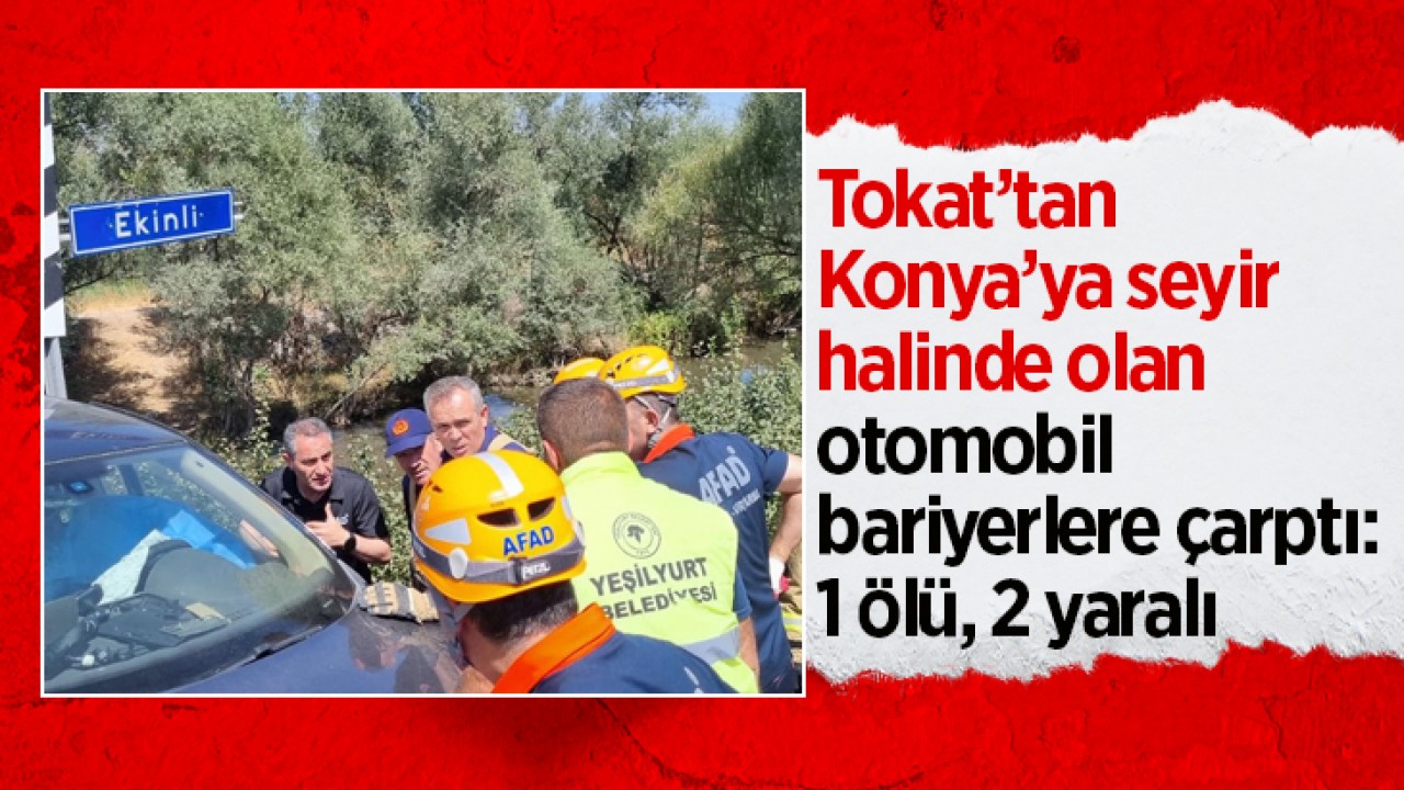Tokat’tan Konya’ya seyir halinde olan otomobil bariyerlere çarptı: 1 ölü, 2 yaralı