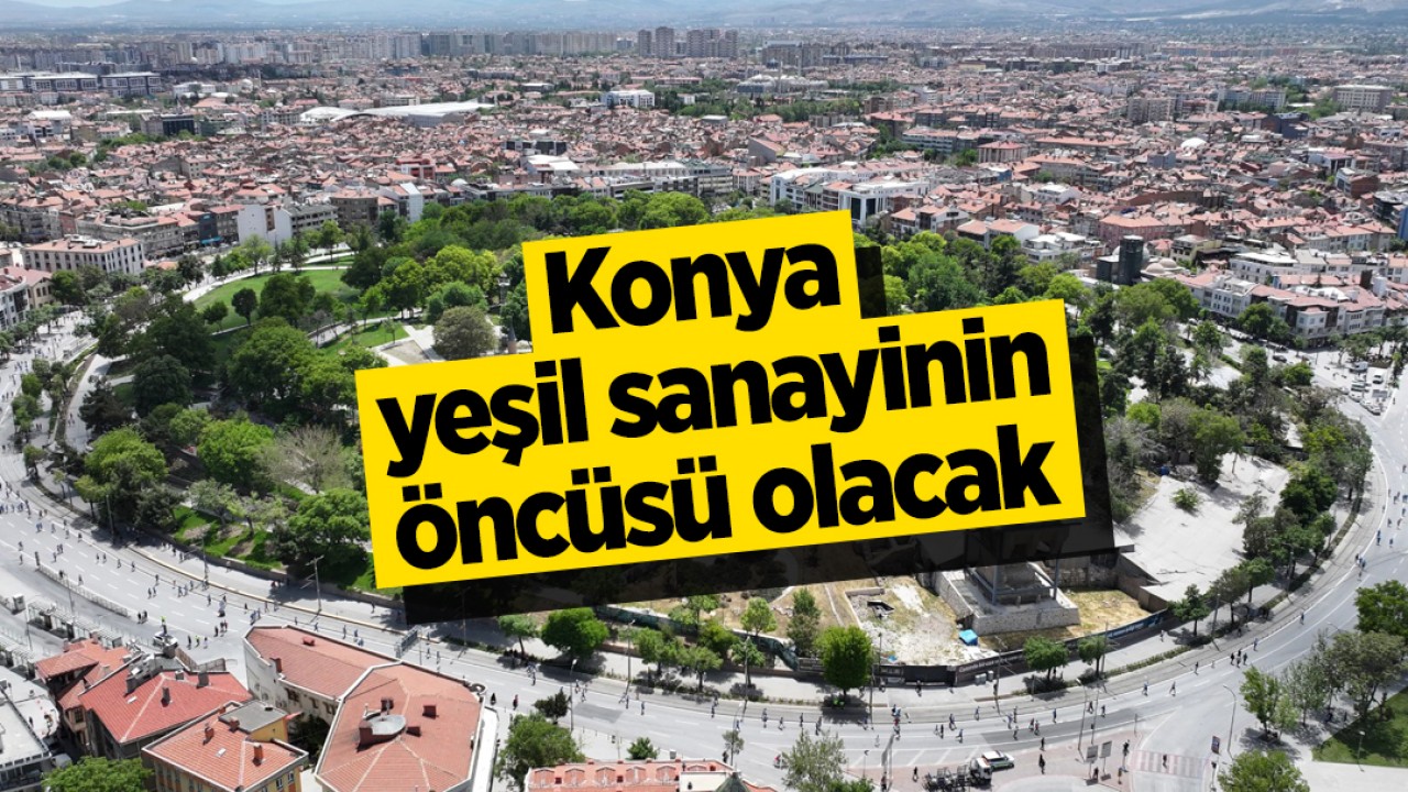 Konya yeşil sanayinin öncüsü olacak
