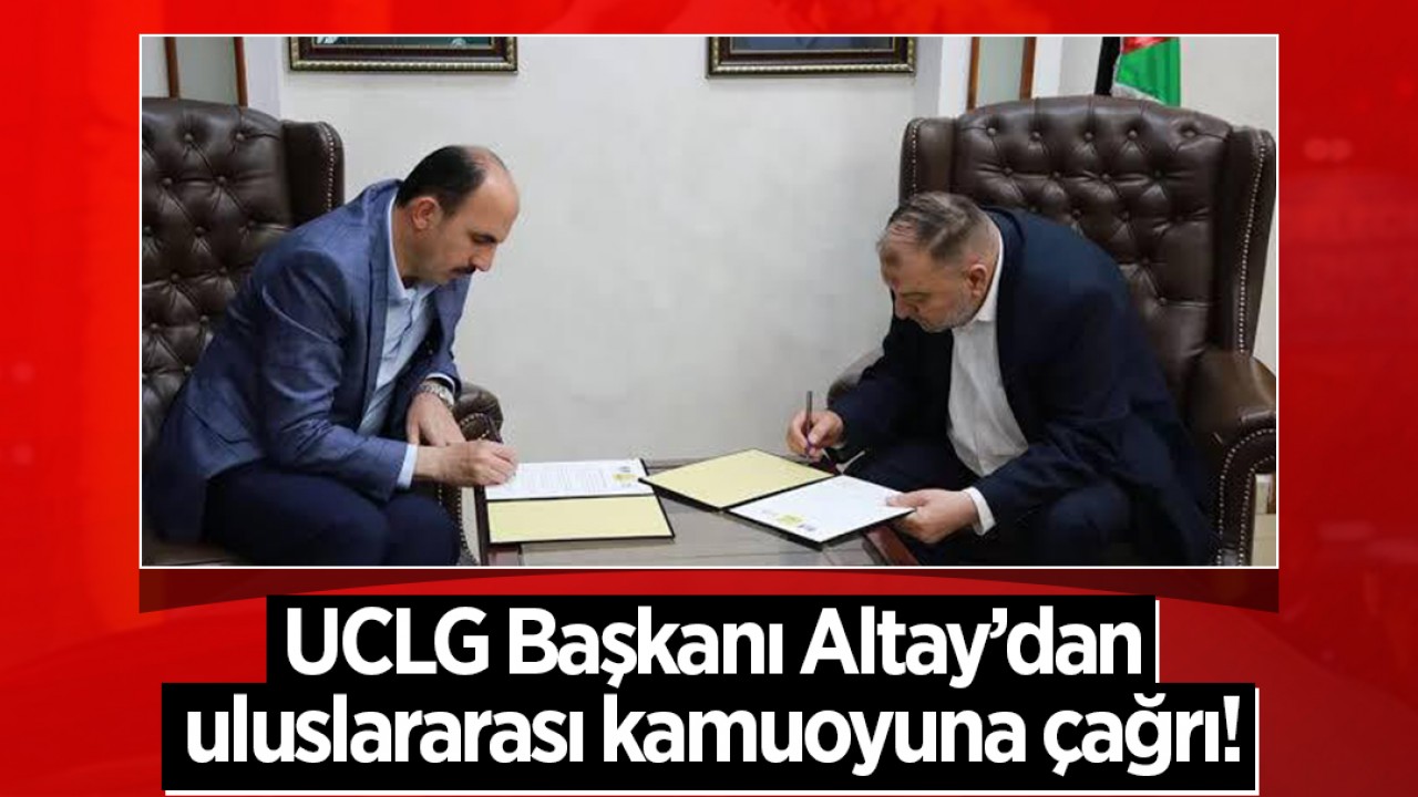 UCLG Başkanı Altay’dan uluslararası kamuoyuna çağrı!