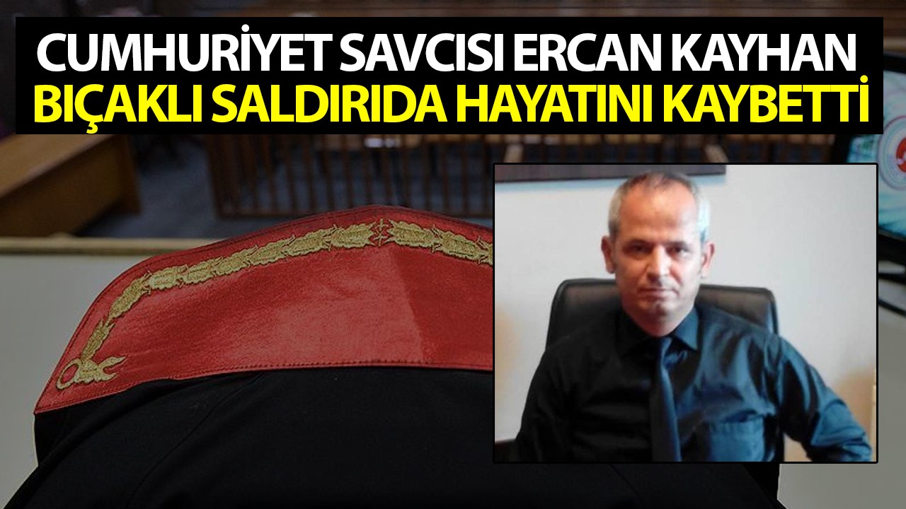 Cumhuriyet Savcısı Ercan Kayhan bıçaklı saldırıda hayatını kaybetti