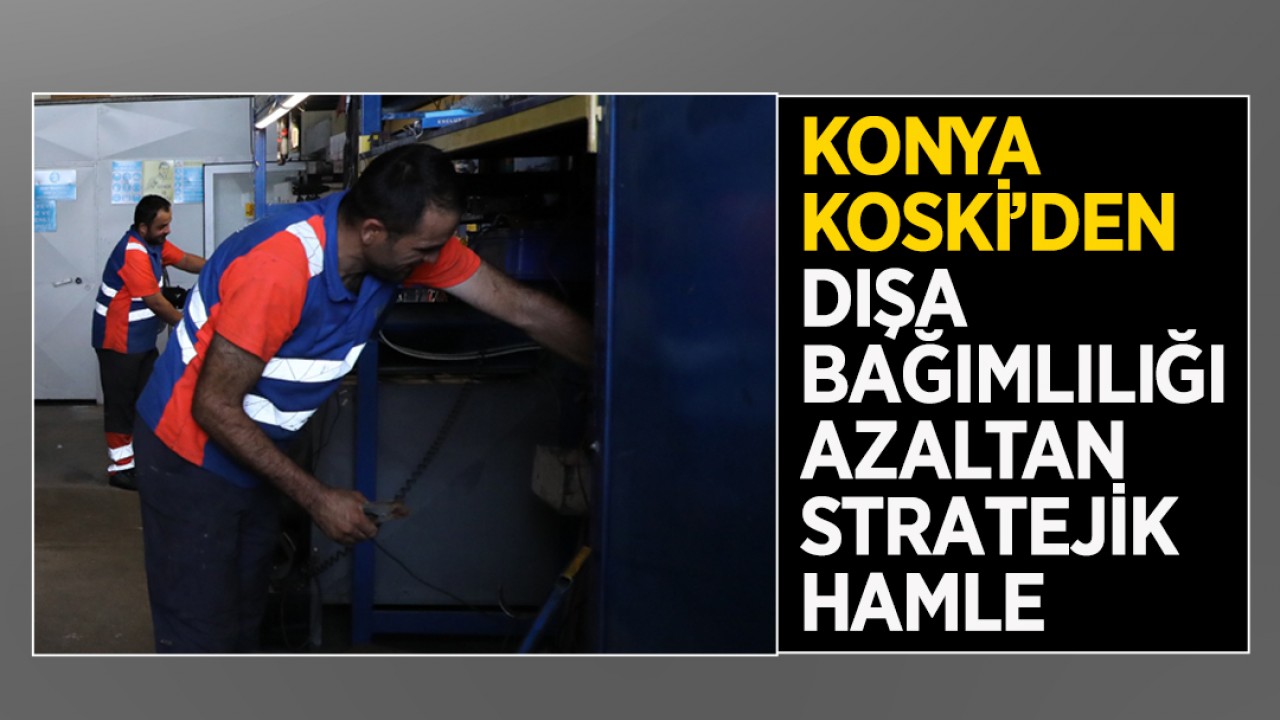 Konya KOSKİ’den dışa bağımlılığı azaltan stratejik hamle
