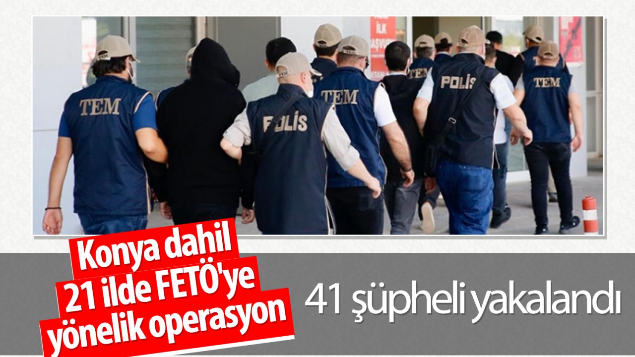 Konya dahil 21 ilde FETÖ'ye yönelik operasyon: 41 şüpheli yakalandı