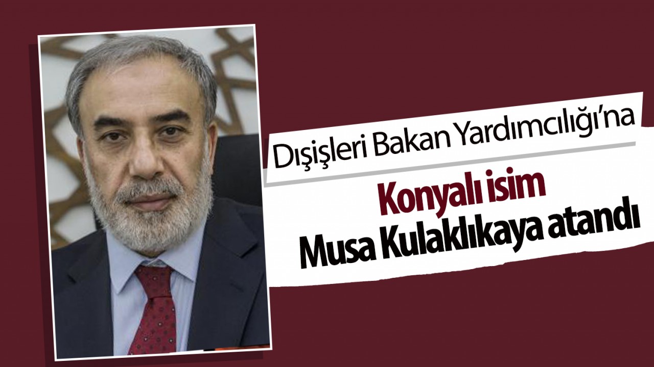 Dışişleri Bakan Yardımcılığı'na Konyalı isim Musa Kulaklıkaya atandı
