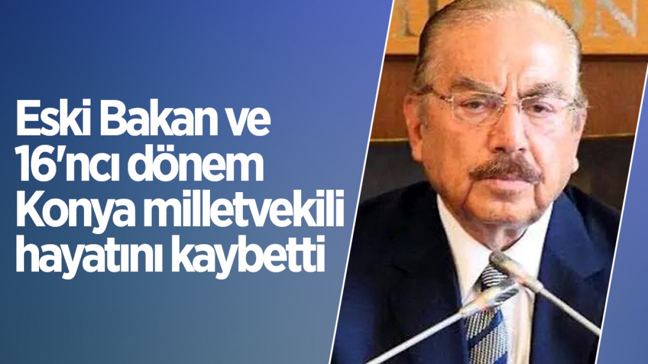 Eski Bakan ve 16'ncı dönem Konya milletvekili hayatını kaybetti