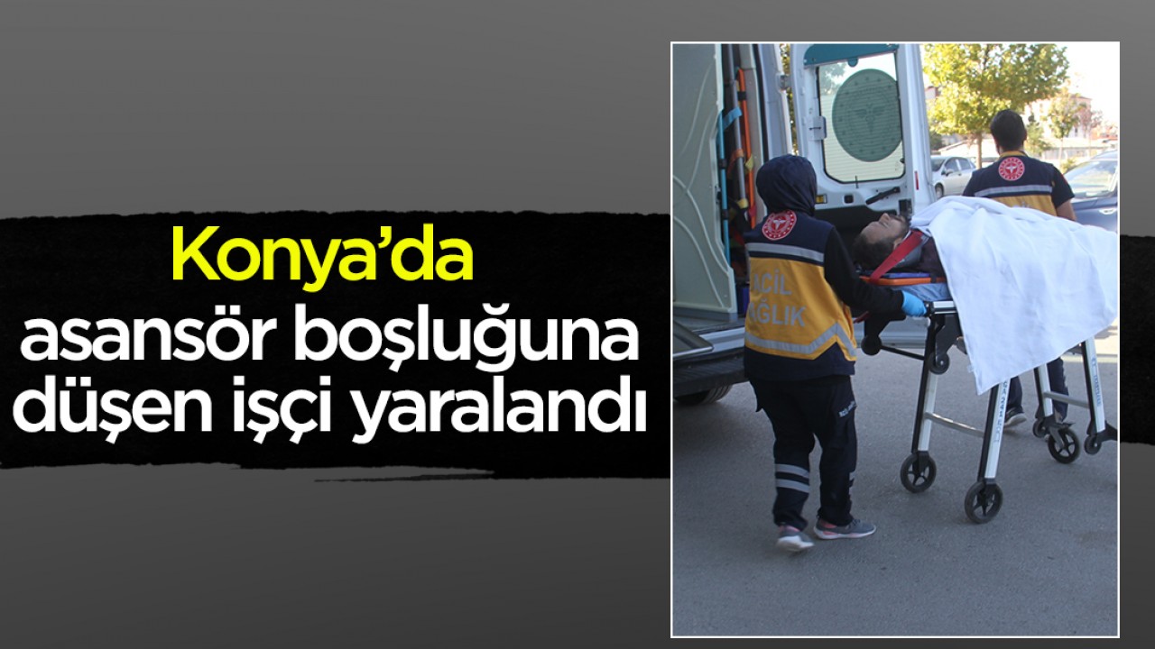 Konya’da asansör boşluğuna düşen işçi yaralandı