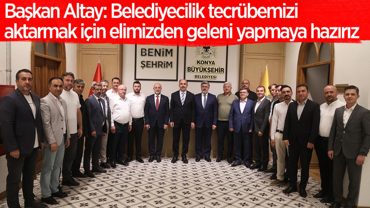 Başkan Altay: Belediyecilik tecrübemizi aktarmak için elimizden geleni yapmaya hazırız