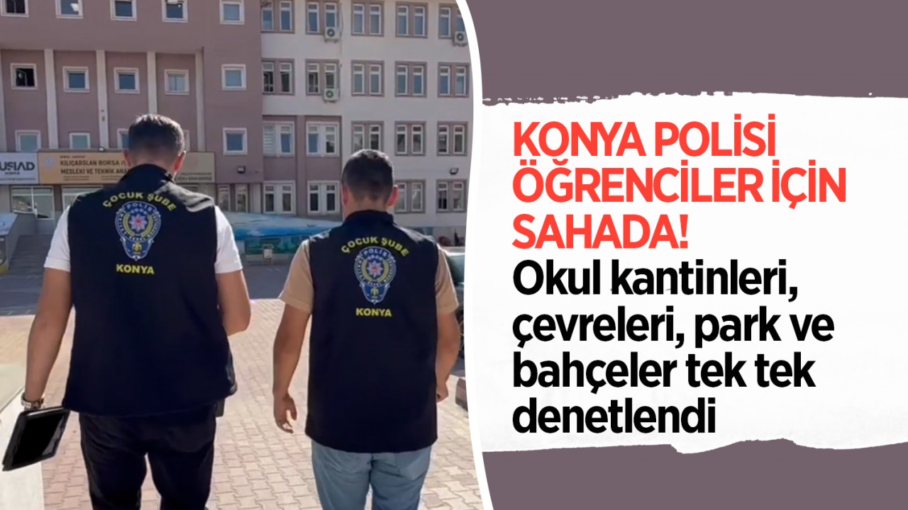 Konya polisi öğrenciler için sahada! Okul kantinleri, çevreleri, park ve bahçeler tek tek denetlendi