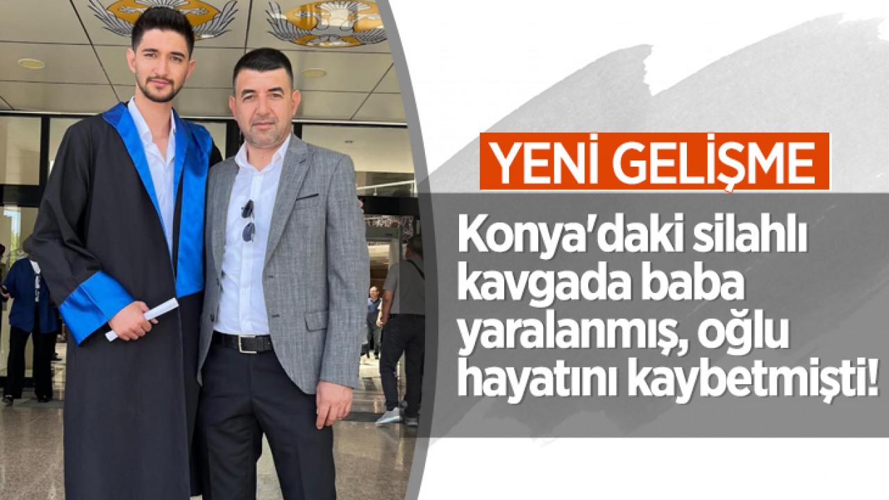 Konya'daki silahlı kavgada baba yaralanmış, oğlu hayatını kaybetmişti! Yeni gelişme