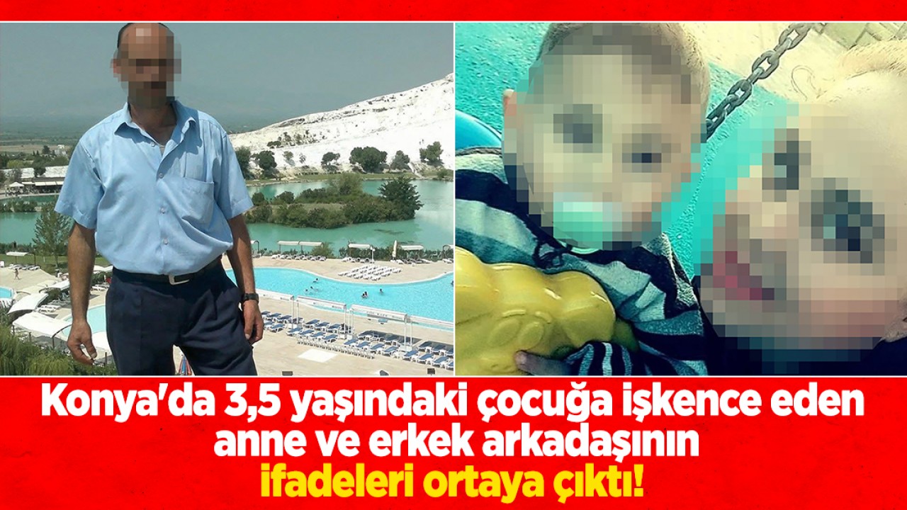 Konya'da 3,5 yaşındaki çocuğa işkence eden anne ve erkek arkadaşının ifadeleri ortaya çıktı!