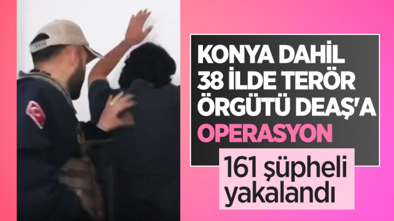 Konya dahil 38 ilde Terör örgütü DEAŞ'a operasyon: 161 şüpheli yakalandı
