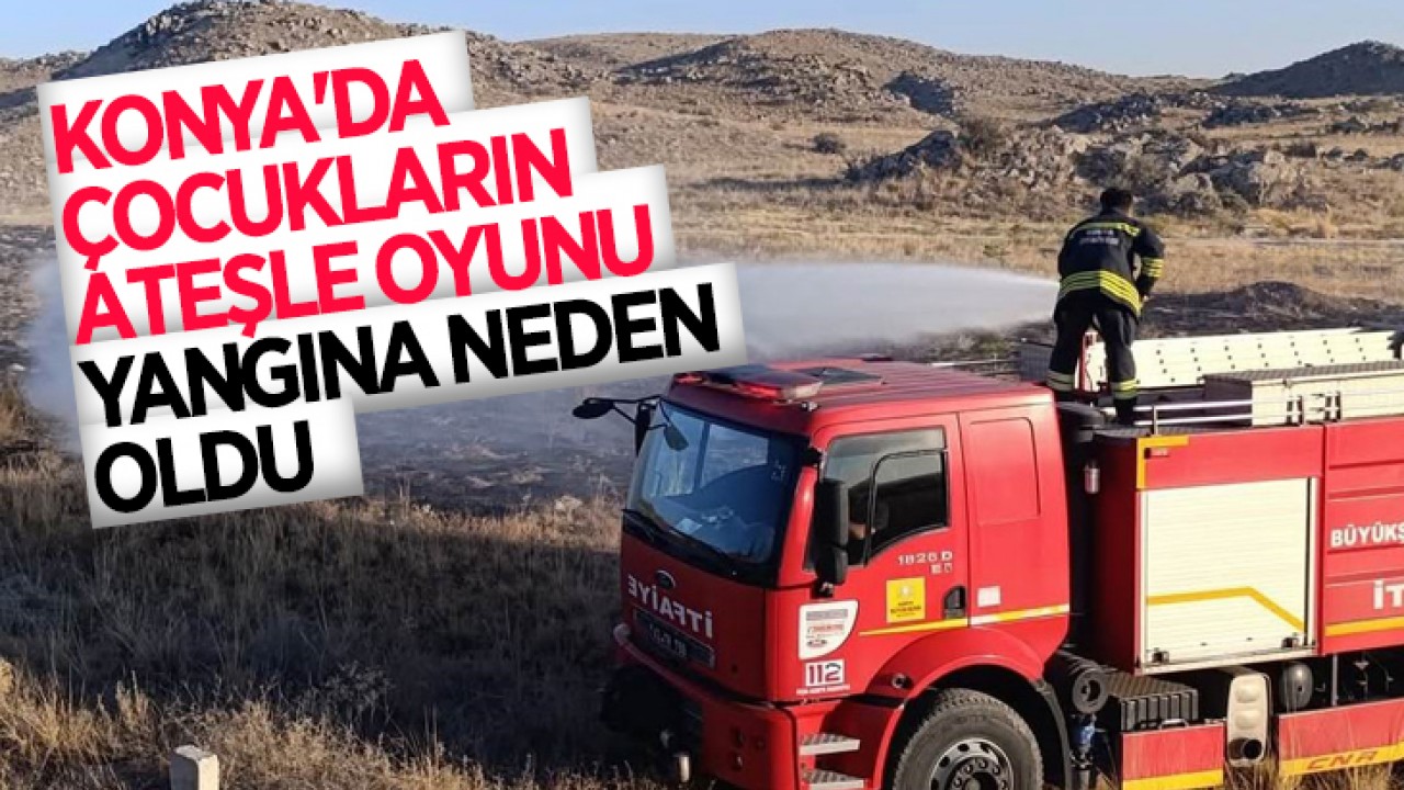 Konya'da çocukların ateşle oyunu yangına neden oldu