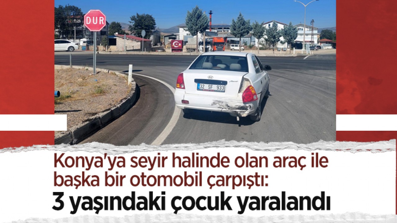 Konya'ya seyir halinde olan araç ile başka bir otomobil çarpıştı: 3 yaşındaki çocuk yaralandı