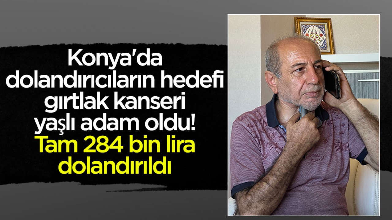 Konya'da dolandırıcıların hedefi gırtlak kanseri yaşlı adam oldu! Tam 284 bin lira dolandırıldı