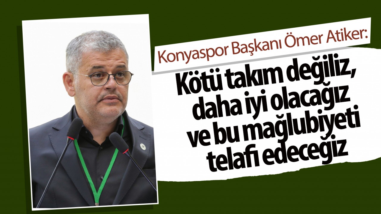 Konyaspor Başkanı Ömer Atiker: Kötü takım değiliz, daha iyi olacağız ve bu mağlubiyeti telafi edeceğiz