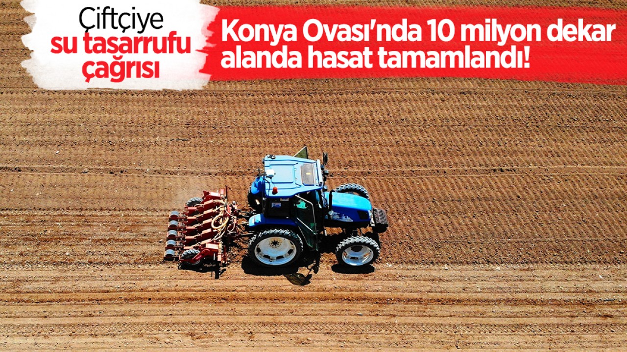 Konya Ovası'nda 10 milyon dekar alanda hasat tamamlandı! Çiftçiye su tasarrufu çağrısı