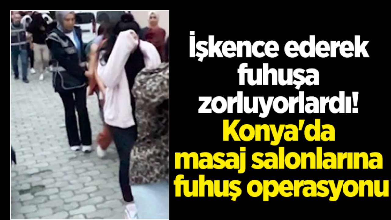 İşkence ederek fuhuşa zorluyorlardı! Konya'da masaj salonlarına fuhuş operasyonu