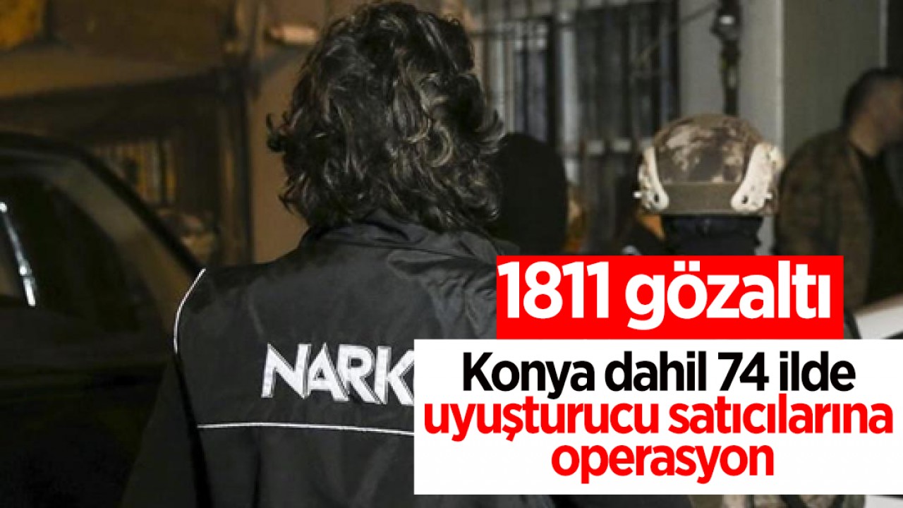 Konya dahil 74 ilde uyuşturucu satıcılarına operasyon: 1811 gözaltı