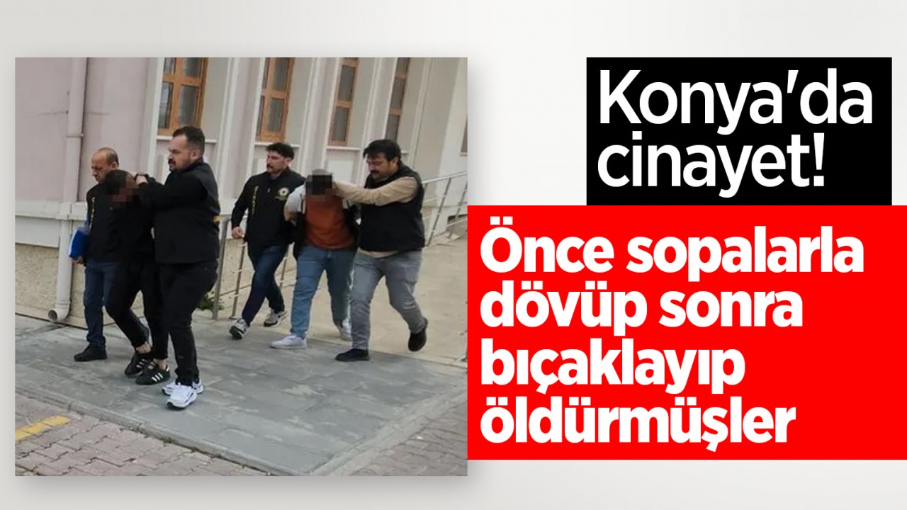 Konya'da cinayet! Önce sopalarla dövüp sonra bıçaklayıp öldürmüşler: Müebbet istendi