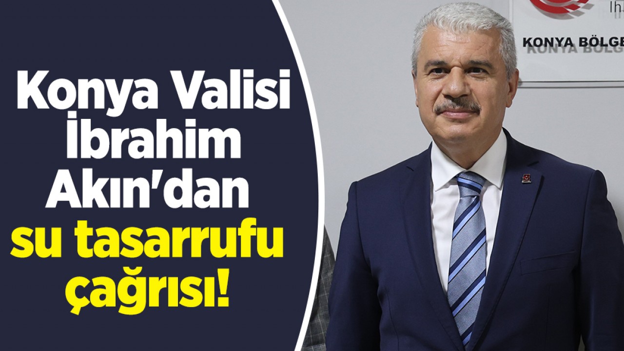 Konya Valisi İbrahim Akın'dan su tasarrufu çağrısı!
