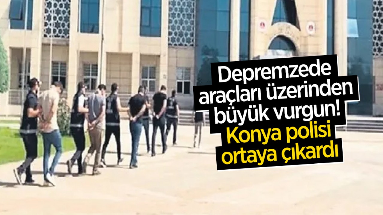Depremzede araçları üzerinden büyük vurgun! Konya polisi ortaya çıkardı