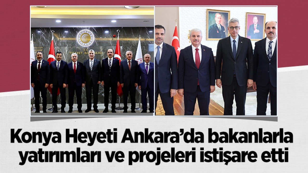 Konya Heyeti Ankara’da bakanlarla yatırımları ve projeleri istişare etti