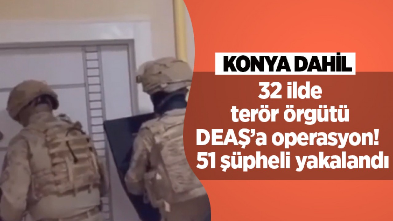 Konya dahil 32 ilde terör örgütü DEAŞ’a operasyon: 51 şüpheli yakalandı