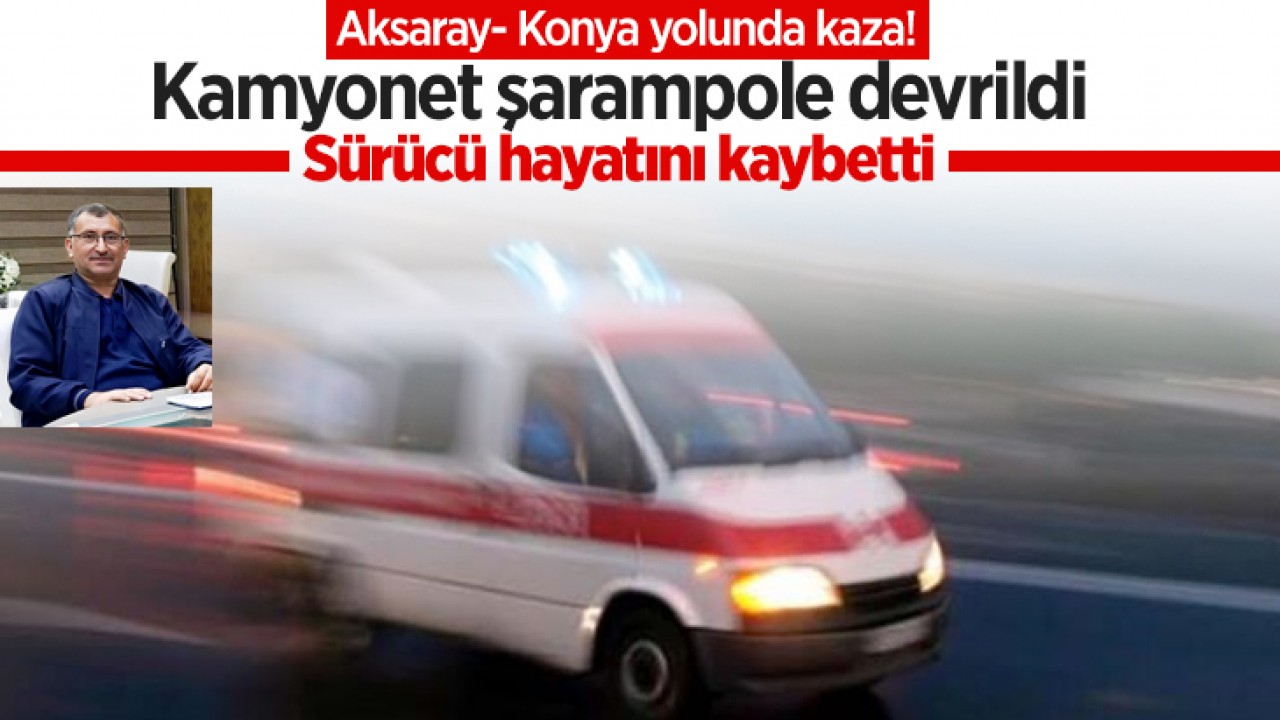 Aksaray- Konya yolunda kaza! Kamyonet şarampole devrildi: 1 ölü