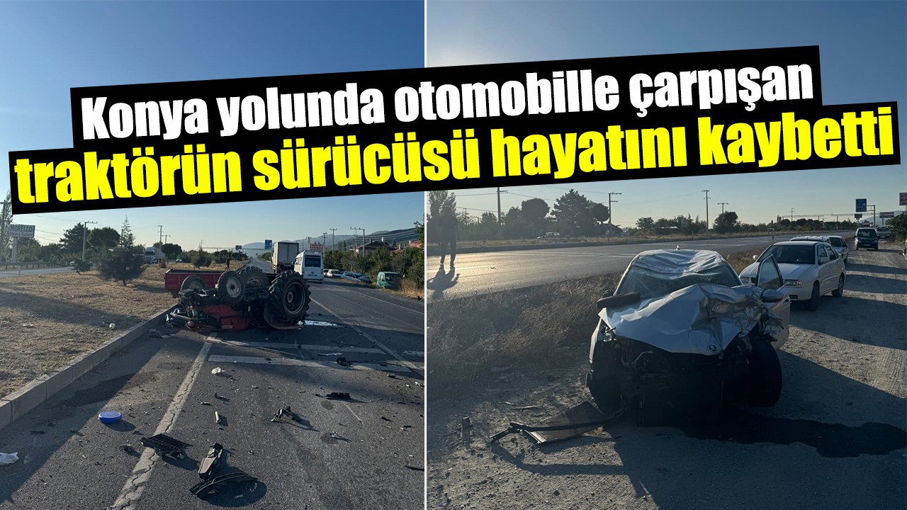Konya yolunda otomobille çarpışan traktörün sürücüsü hayatını kaybetti