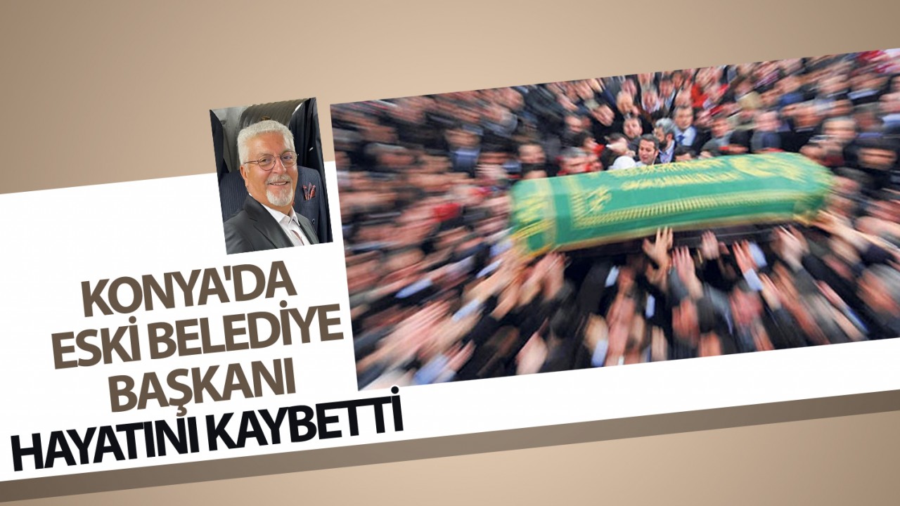 Konya'da eski Belediye Başkanı hayatını kaybetti