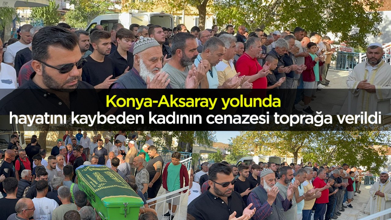 Konya-Aksaray yolunda hayatını kaybeden kadının cenazesi toprağa verildi