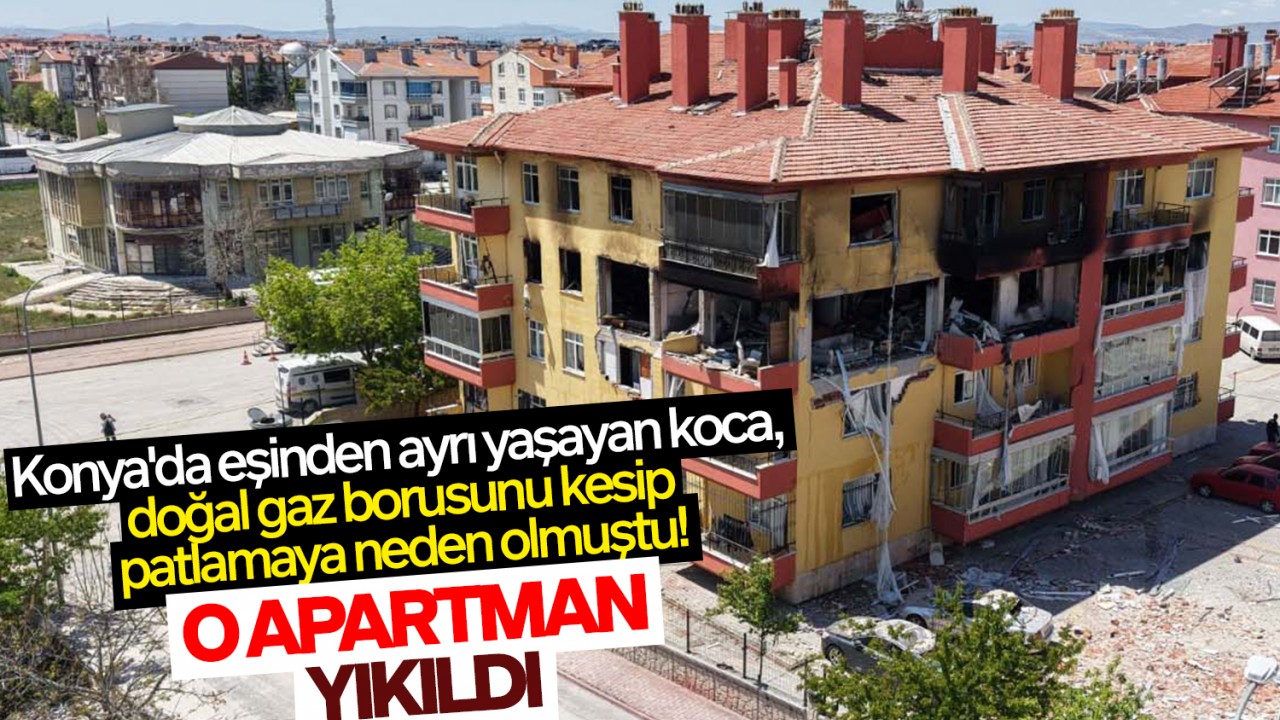 Konya'da eşinden ayrı yaşayan koca, doğal gaz borusunu kesip patlamaya neden olmuştu! O apartman yıkıldı
