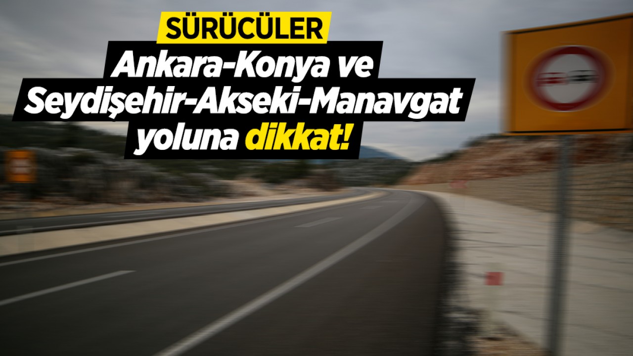 Sürücüler, Ankara-Konya ve Seydişehir-Akseki-Manavgat yoluna dikkat!