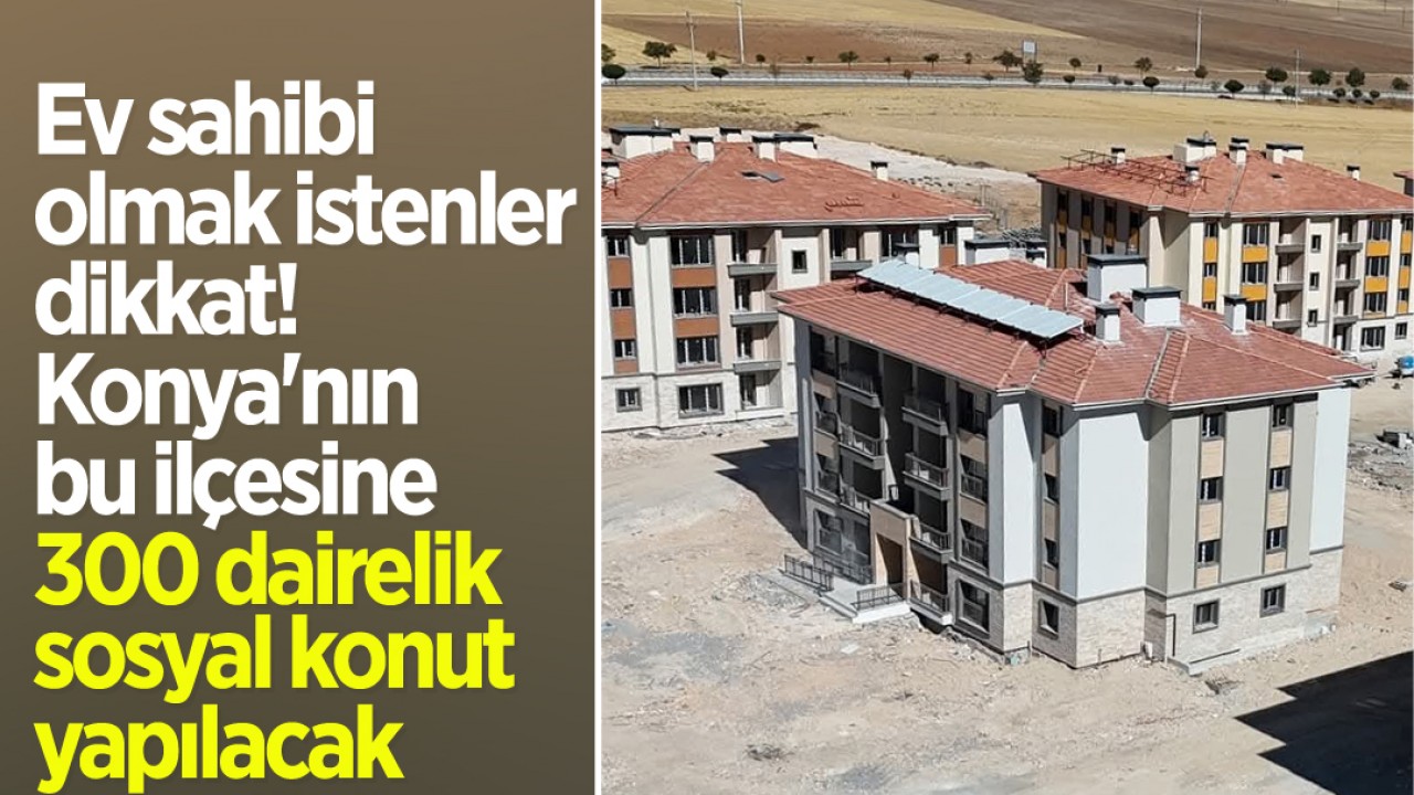 Ev sahibi olmak istenler dikkat! Konya'nın bu ilçesine 300 dairelik sosyal konut yapılacak