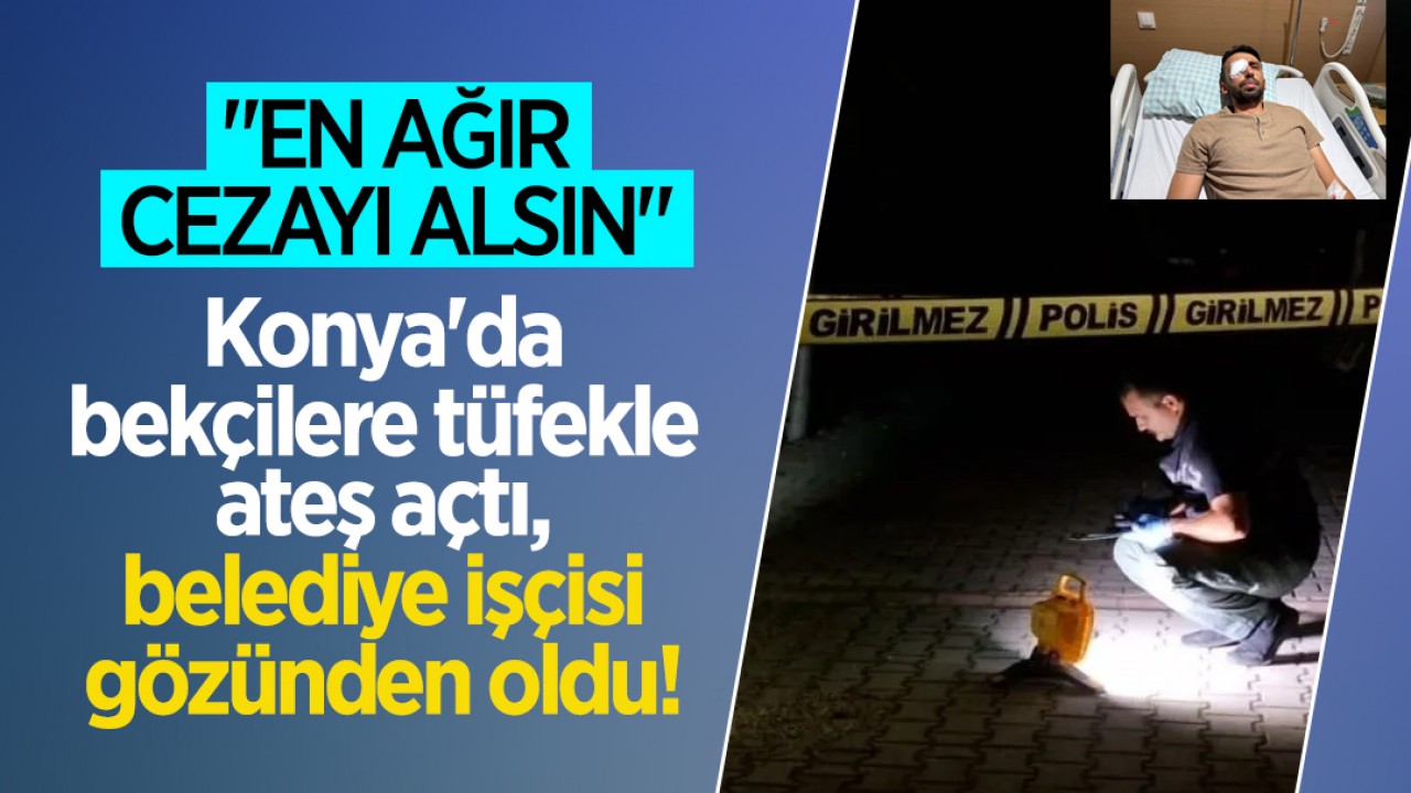 Konya'da bekçilere tüfekle ateş açtı, belediye işçisi gözünden oldu! "En ağır cezayı alsın"