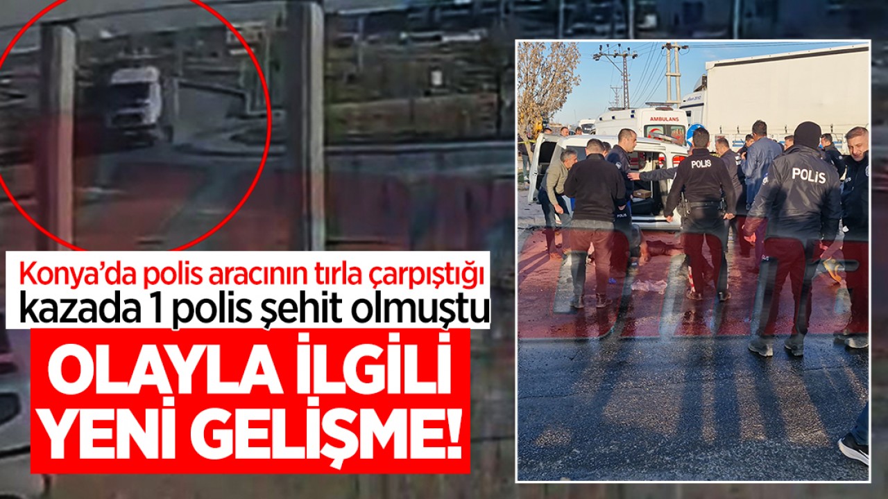 Konya’da polis aracının tırla çarpıştığı kazada 1 polis şehit olmuştu! Olayla ilgili yeni gelişme