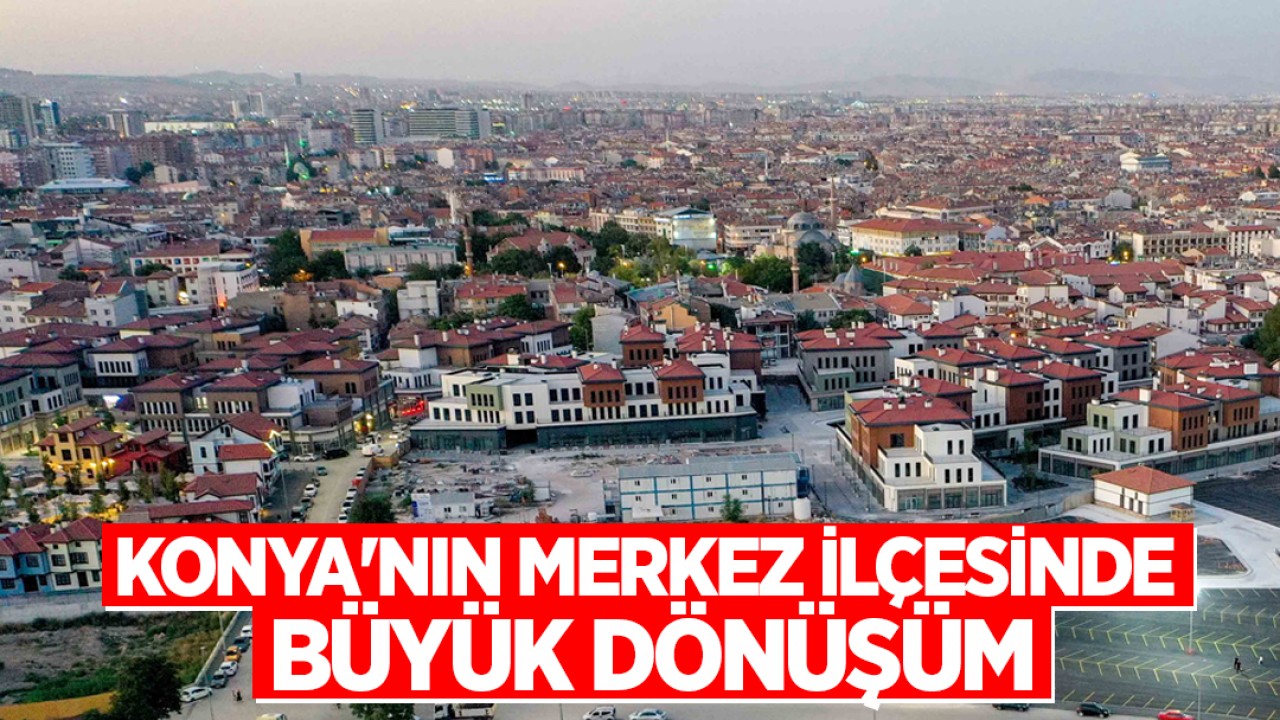Konya'nın merkez ilçesinde büyük dönüşüm